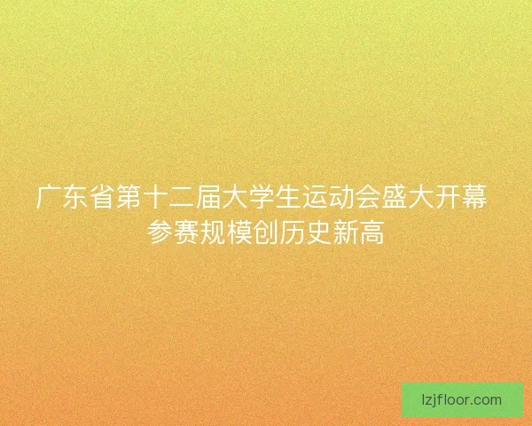 广东省第十二届大学生运动会盛大开幕 参赛规模创历史新高